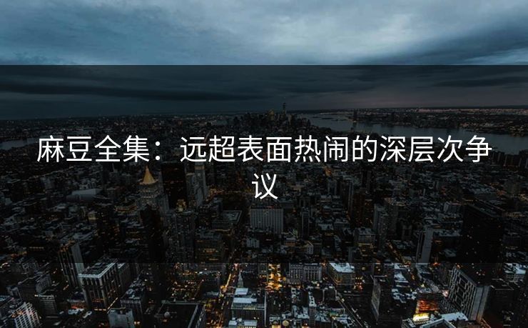 麻豆全集：远超表面热闹的深层次争议  第1张