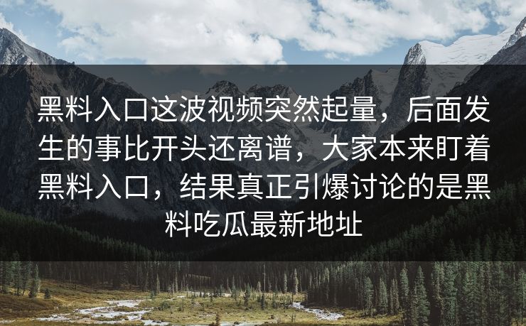 黑料入口这波视频突然起量，后面发生的事比开头还离谱，大家本来盯着黑料入口，结果真正引爆讨论的是黑料吃瓜最新地址  第1张