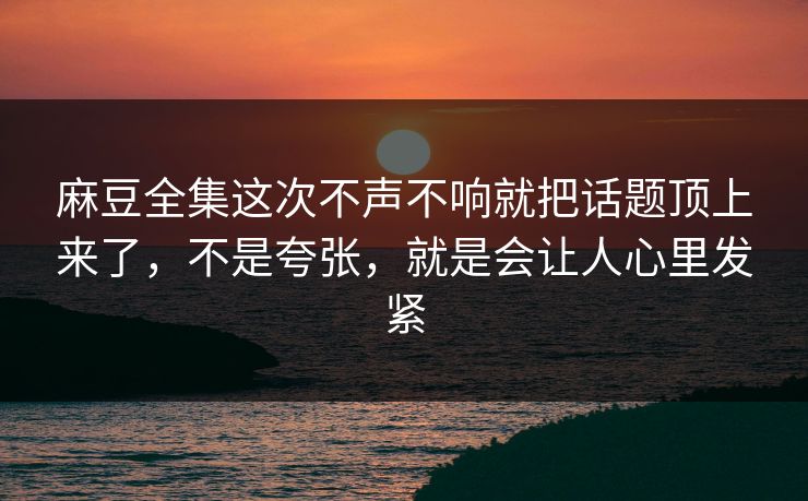 麻豆全集这次不声不响就把话题顶上来了，不是夸张，就是会让人心里发紧  第1张