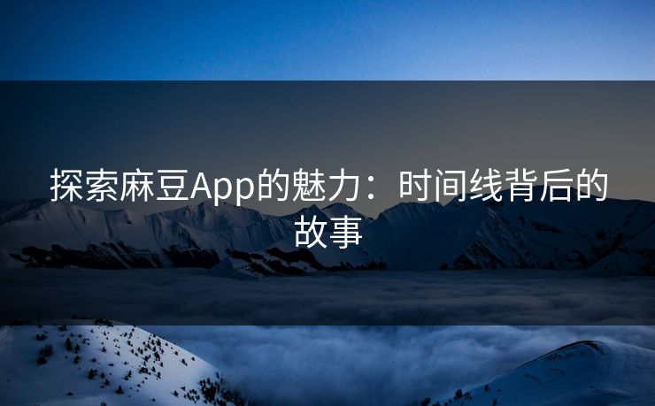 探索麻豆App的魅力：时间线背后的故事  第1张