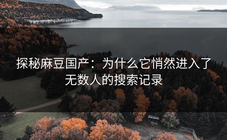 探秘麻豆国产：为什么它悄然进入了无数人的搜索记录  第1张