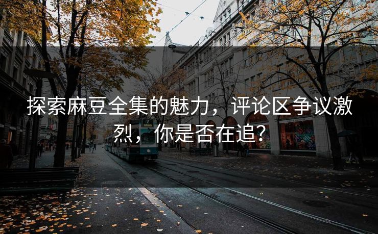 探索麻豆全集的魅力，评论区争议激烈，你是否在追？  第1张