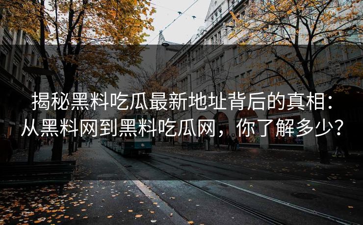 揭秘黑料吃瓜最新地址背后的真相：从黑料网到黑料吃瓜网，你了解多少？  第1张