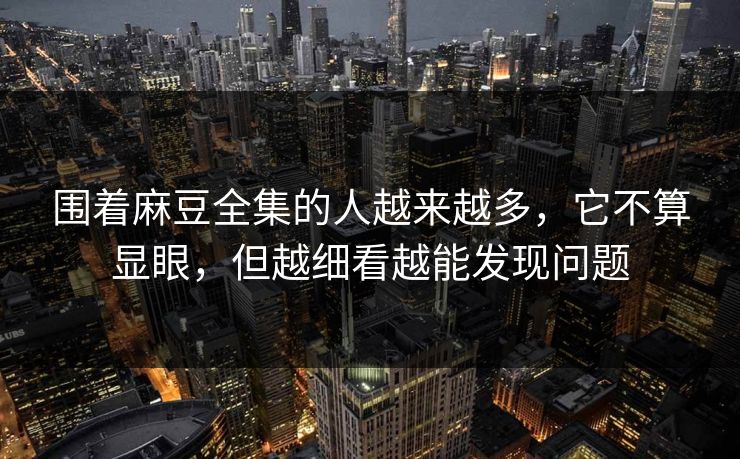 围着麻豆全集的人越来越多，它不算显眼，但越细看越能发现问题  第1张
