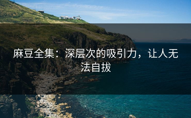 麻豆全集:深层次的吸引力,让人无法自拔 第1张 麻豆全集:深层次的吸引力,让人无法自拔 第1张
