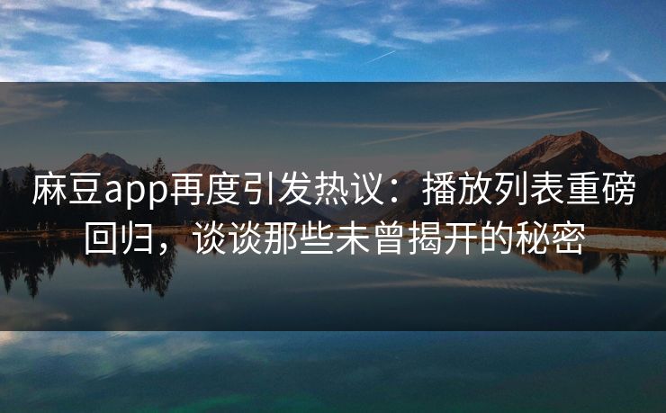 麻豆app再度引发热议：播放列表重磅回归，谈谈那些未曾揭开的秘密  第1张