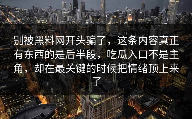 别被黑料网开头骗了，这条内容真正有东西的是后半段，吃瓜入口不是主角，却在最关键的时候把情绪顶上来了  第1张
