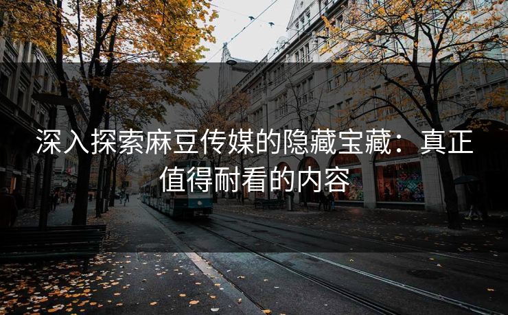 深入探索麻豆传媒的隐藏宝藏:真正值得耐看的内容 第1张 深入探索麻豆传媒的隐藏宝藏:真正值得耐看的内容 第1张