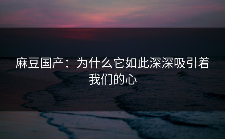 麻豆国产：为什么它如此深深吸引着我们的心  第1张