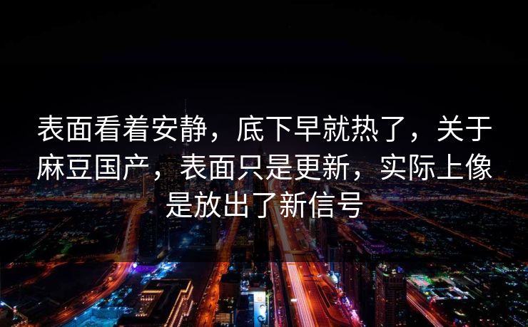 表面看着安静,底下早就热了,关于麻豆国产,表面只是更新,实际上像是放出了新信号 第1张 表面看着安静,底下早就热了,关于麻豆国产,表面只是更新,实际上像是放出了新信号 第1张