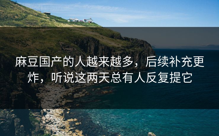 麻豆国产的人越来越多，后续补充更炸，听说这两天总有人反复提它  第1张