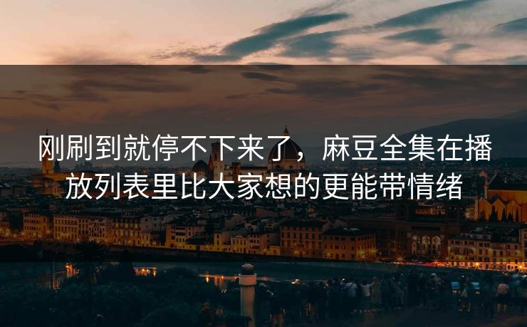 刚刷到就停不下来了,麻豆全集在播放列表里比大家想的更能带情绪 第1张 刚刷到就停不下来了,麻豆全集在播放列表里比大家想的更能带情绪 第1张