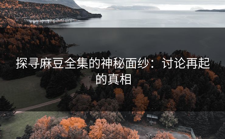 探寻麻豆全集的神秘面纱：讨论再起的真相  第1张