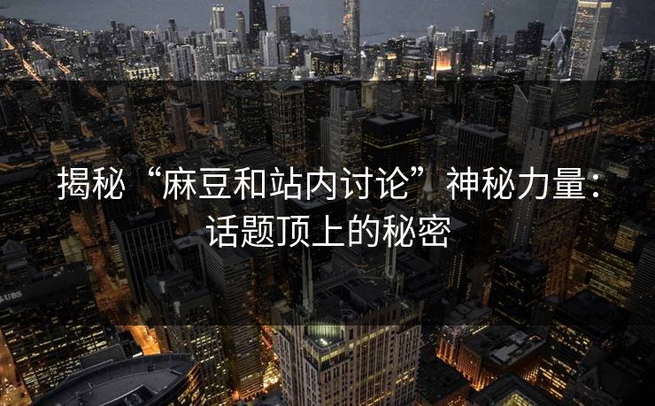 揭秘“麻豆和站内讨论”神秘力量：话题顶上的秘密  第1张