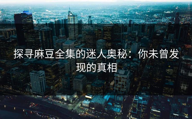 探寻麻豆全集的迷人奥秘：你未曾发现的真相  第2张