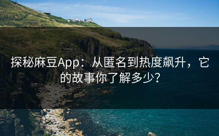 探秘麻豆App：从匿名到热度飙升，它的故事你了解多少？  第1张