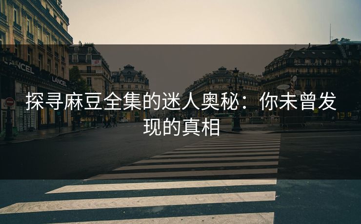 探寻麻豆全集的迷人奥秘：你未曾发现的真相  第1张
