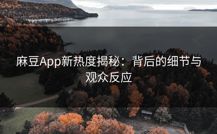 麻豆App新热度揭秘：背后的细节与观众反应  第1张