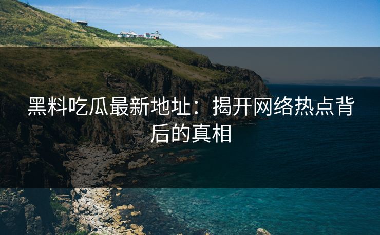 黑料吃瓜最新地址：揭开网络热点背后的真相  第1张