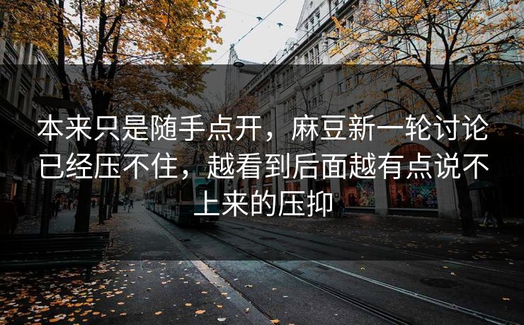 本来只是随手点开，麻豆新一轮讨论已经压不住，越看到后面越有点说不上来的压抑  第1张