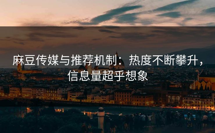 麻豆传媒与推荐机制：热度不断攀升，信息量超乎想象  第1张
