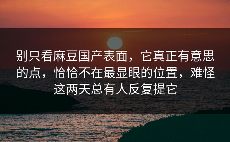 别只看麻豆国产表面,它真正有意思的点,恰恰不在最显眼的位置,难怪这两天总有人反复提它 第1张 别只看麻豆国产表面,它真正有意思的点,恰恰不在最显眼的位置,难怪这两天总有人反复提它 第1张
