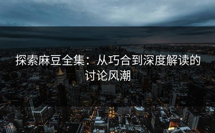 探索麻豆全集:从巧合到深度解读的讨论风潮 第1张 探索麻豆全集:从巧合到深度解读的讨论风潮 第1张