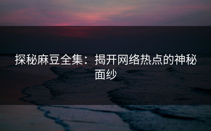 探秘麻豆全集：揭开网络热点的神秘面纱  第1张