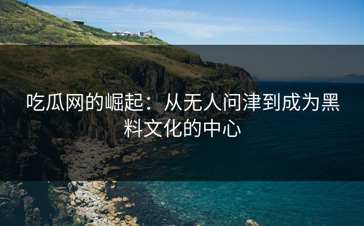 吃瓜网的崛起：从无人问津到成为黑料文化的中心  第1张