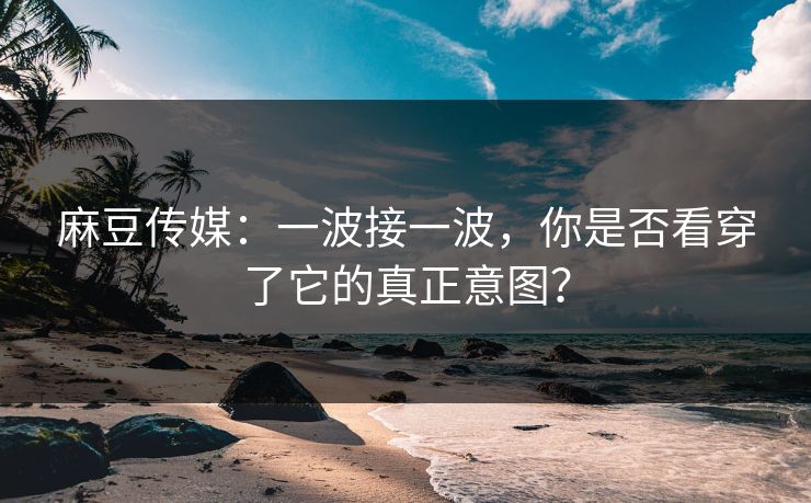 麻豆传媒：一波接一波，你是否看穿了它的真正意图？  第1张