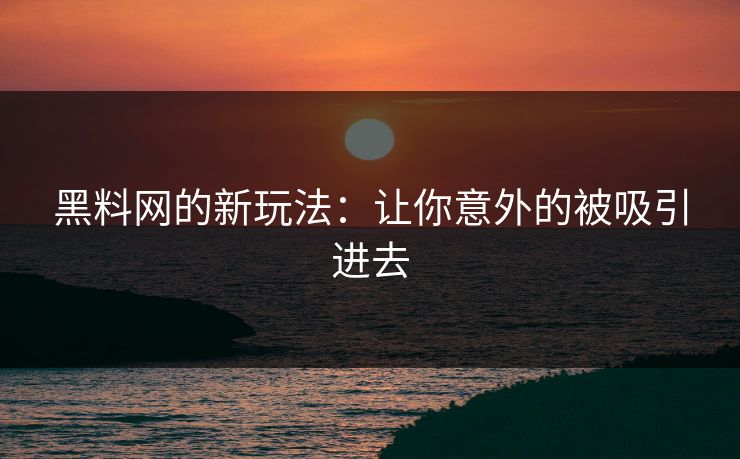 黑料网的新玩法：让你意外的被吸引进去  第1张