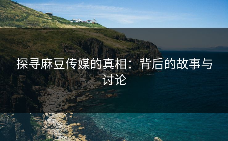 探寻麻豆传媒的真相：背后的故事与讨论  第1张