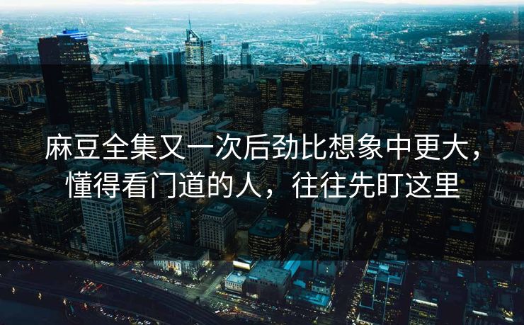 麻豆全集又一次后劲比想象中更大，懂得看门道的人，往往先盯这里  第1张