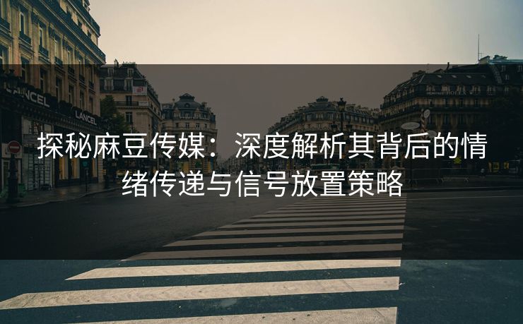 探秘麻豆传媒：深度解析其背后的情绪传递与信号放置策略  第1张