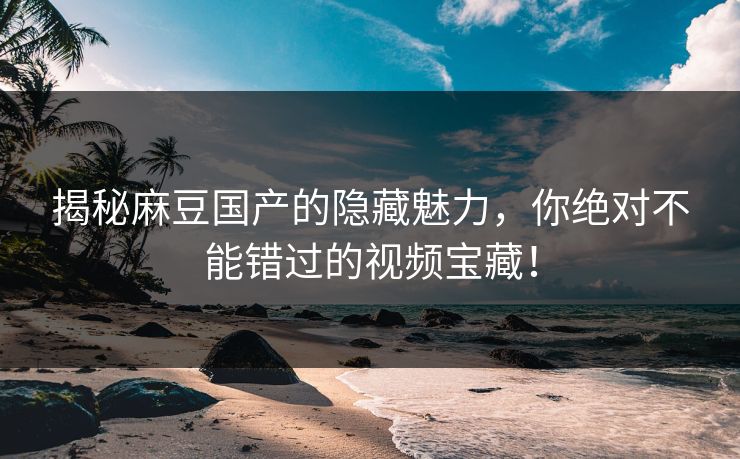 揭秘麻豆国产的隐藏魅力，你绝对不能错过的视频宝藏！  第1张