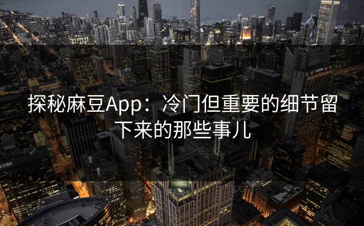 探秘麻豆App：冷门但重要的细节留下来的那些事儿  第1张
