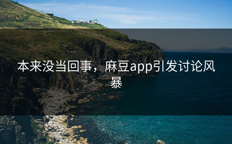 本来没当回事，麻豆app引发讨论风暴  第1张