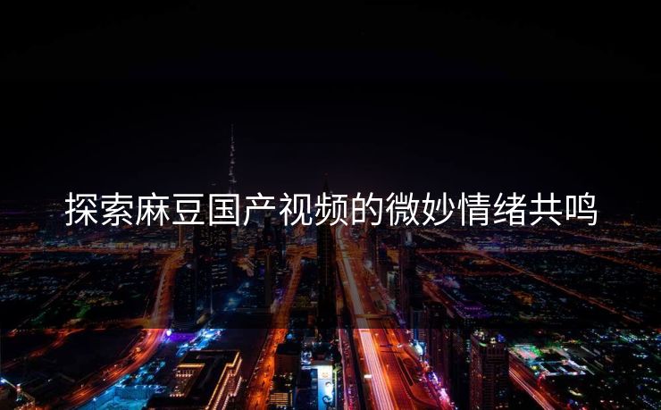 探索麻豆国产视频的微妙情绪共鸣  第1张