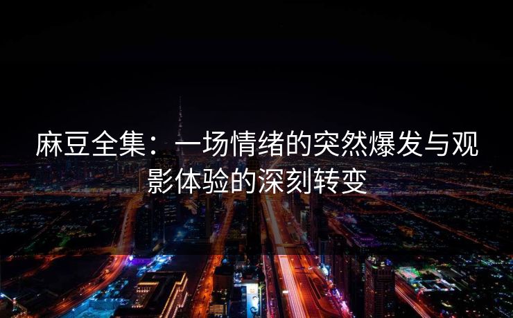 麻豆全集：一场情绪的突然爆发与观影体验的深刻转变  第1张