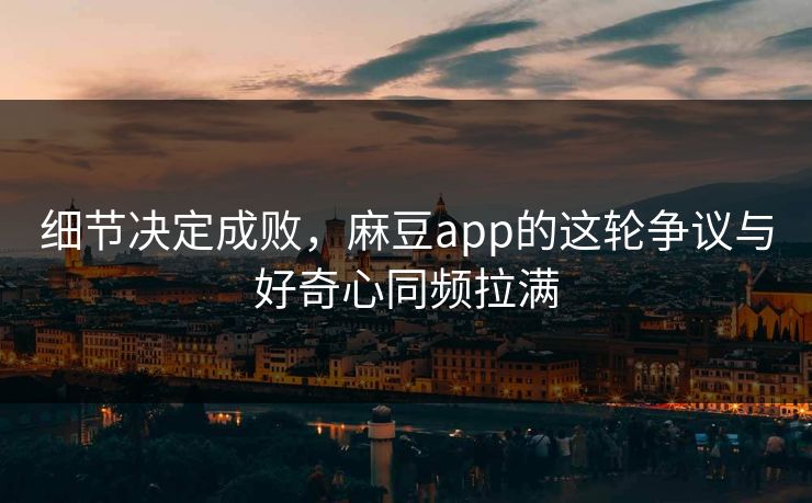 细节决定成败，麻豆app的这轮争议与好奇心同频拉满  第1张