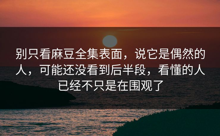 别只看麻豆全集表面，说它是偶然的人，可能还没看到后半段，看懂的人已经不只是在围观了  第1张