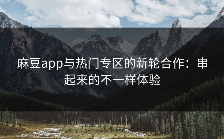 麻豆app与热门专区的新轮合作：串起来的不一样体验  第1张