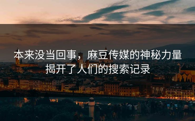 本来没当回事，麻豆传媒的神秘力量揭开了人们的搜索记录  第1张