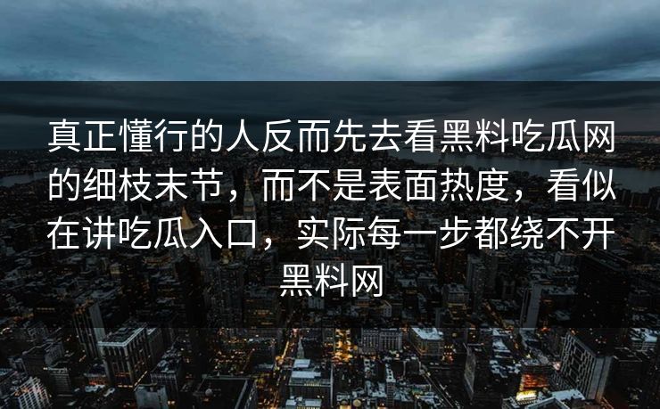 真正懂行的人反而先去看黑料吃瓜网的细枝末节，而不是表面热度，看似在讲吃瓜入口，实际每一步都绕不开黑料网  第1张