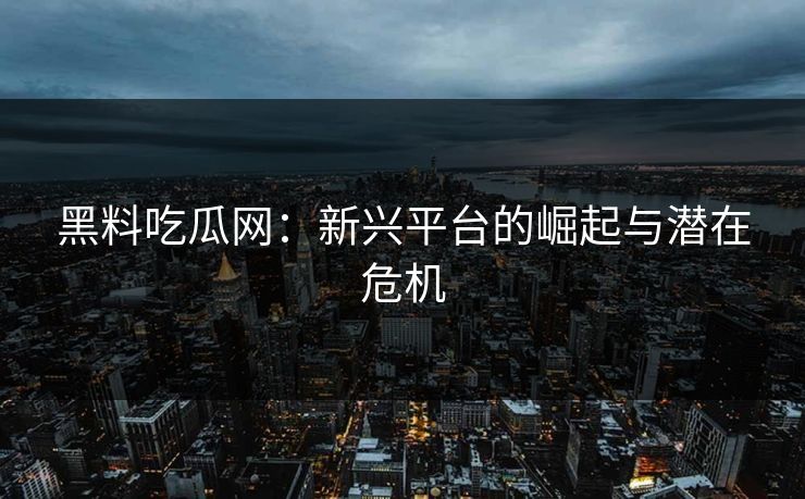黑料吃瓜网：新兴平台的崛起与潜在危机  第1张