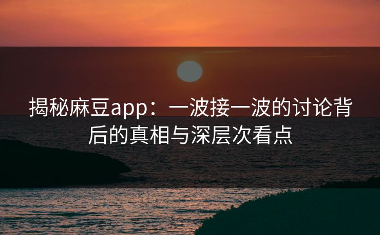 揭秘麻豆app：一波接一波的讨论背后的真相与深层次看点  第1张