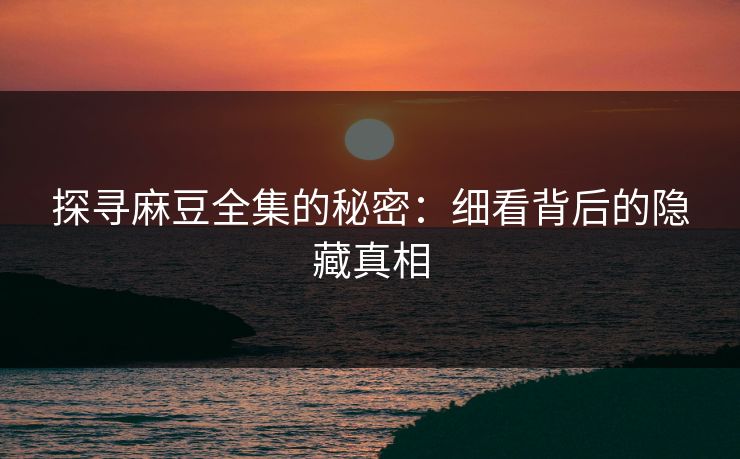 探寻麻豆全集的秘密：细看背后的隐藏真相  第1张