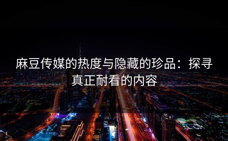 麻豆传媒的热度与隐藏的珍品：探寻真正耐看的内容  第1张