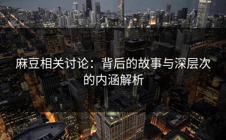 麻豆相关讨论：背后的故事与深层次的内涵解析  第1张
