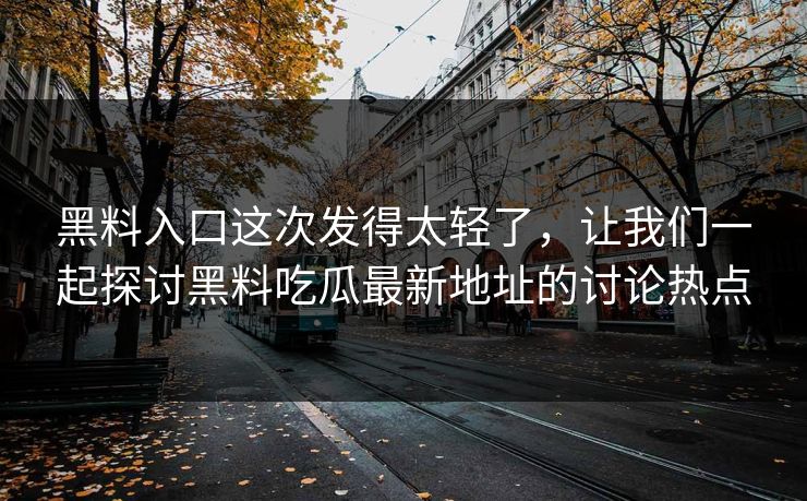 黑料入口这次发得太轻了，让我们一起探讨黑料吃瓜最新地址的讨论热点  第1张